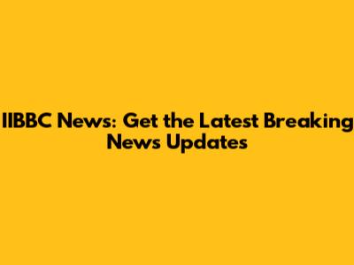 IIBBC News: Get the Latest Breaking News Updates