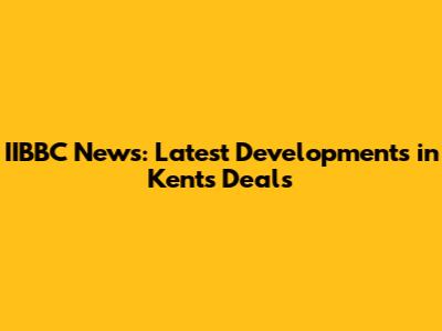 IIBBC News: Latest Developments in Kent's Deals