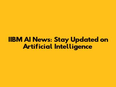 IIBM AI News: Stay Updated on Artificial Intelligence