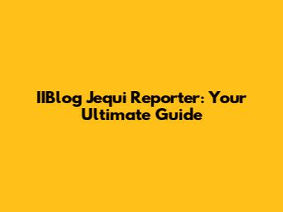 IIBlog Jequi Reporter: Your Ultimate Guide