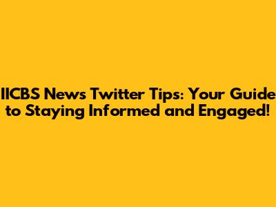 IICBS News Twitter Tips: Your Guide to Staying Informed and Engaged!
