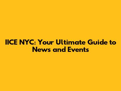 IICE NYC: Your Ultimate Guide to News and Events