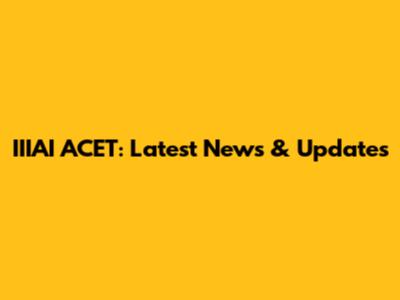 IIIAI ACET: Latest News & Updates