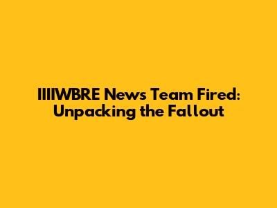 IIIIWBRE News Team Fired: Unpacking the Fallout