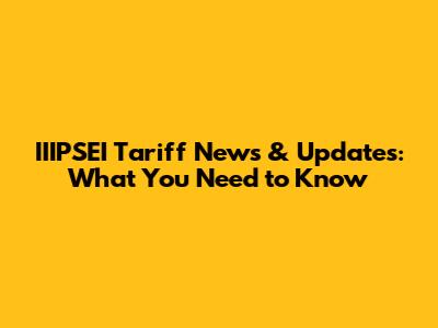 IIIPSEI Tariff News & Updates: What You Need to Know
