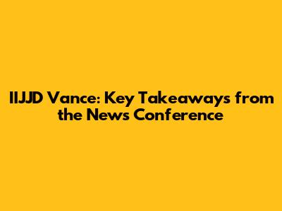 IIJJD Vance: Key Takeaways from the News Conference