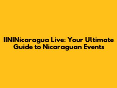 IININicaragua Live: Your Ultimate Guide to Nicaraguan Events