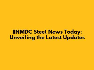 IINMDC Steel News Today: Unveiling the Latest Updates