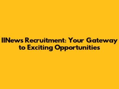 IINews Recruitment: Your Gateway to Exciting Opportunities
