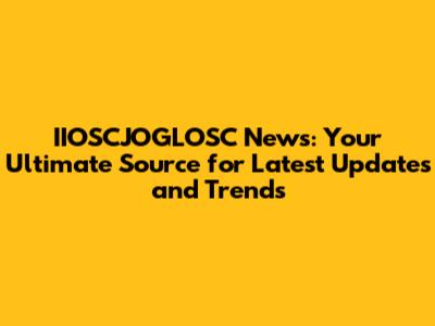 IIOSCJOGLOSC News: Your Ultimate Source for Latest Updates and Trends