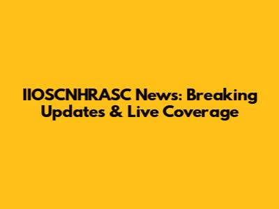 IIOSCNHRASC News: Breaking Updates & Live Coverage