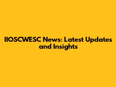 IIOSCWESC News: Latest Updates and Insights
