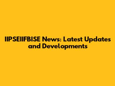 IIPSEIIFBISE News: Latest Updates and Developments