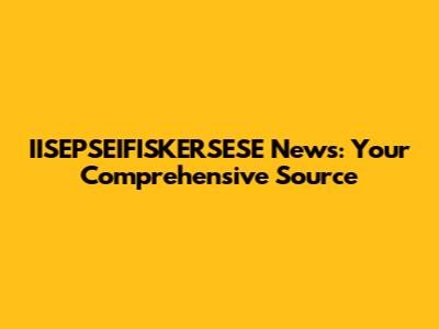 IISEPSEIFISKERSESE News: Your Comprehensive Source