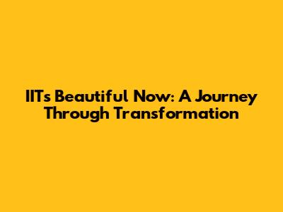 IIT's Beautiful Now: A Journey Through Transformation