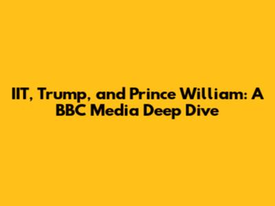 IIT, Trump, and Prince William: A BBC Media Deep Dive
