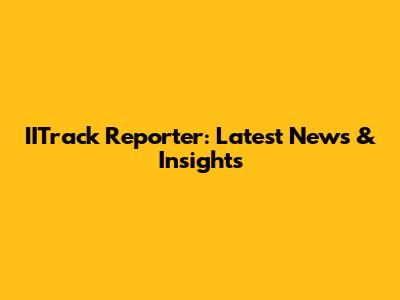 IITrack Reporter: Latest News & Insights