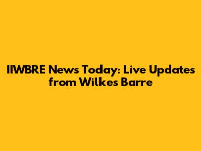 IIWBRE News Today: Live Updates from Wilkes Barre