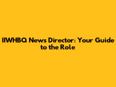 IIWHBQ News Director: Your Guide to the Role