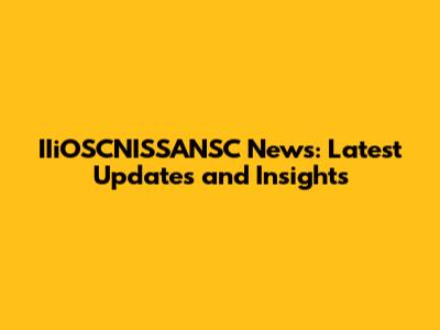 IIiOSCNISSANSC News: Latest Updates and Insights