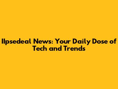 IIpsedeal News: Your Daily Dose of Tech and Trends