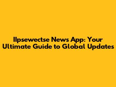 IIpsewectse News App: Your Ultimate Guide to Global Updates