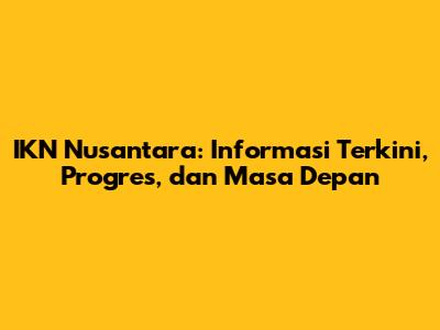 IKN Nusantara: Informasi Terkini, Progres, dan Masa Depan
