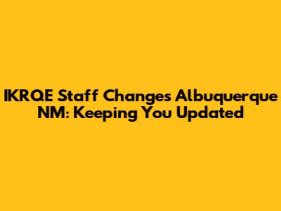 IKRQE Staff Changes Albuquerque NM: Keeping You Updated