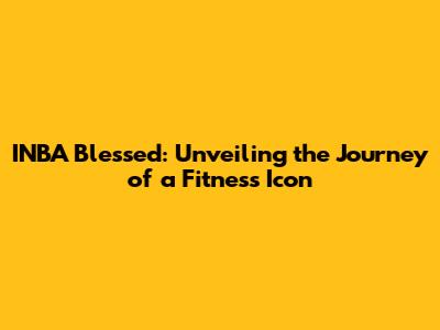 INBA Blessed: Unveiling the Journey of a Fitness Icon