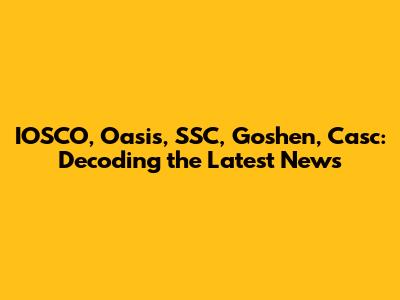 IOSCO, Oasis, SSC, Goshen, Casc: Decoding the Latest News