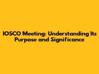 IOSCO Meeting: Understanding Its Purpose and Significance