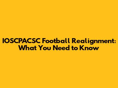 IOSCPACSC Football Realignment: What You Need to Know