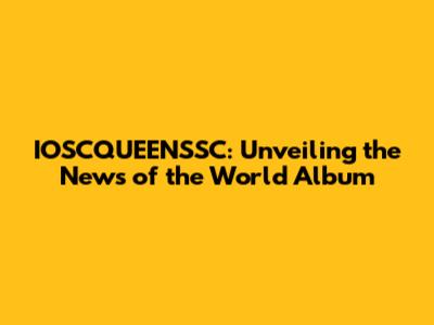 IOSCQUEENSSC: Unveiling the News of the World Album