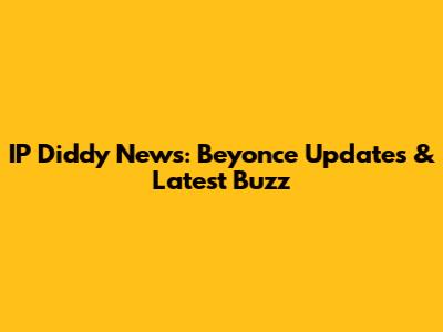 IP Diddy News: Beyonce Updates & Latest Buzz