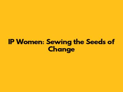 IP Women: Sewing the Seeds of Change