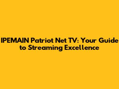 IPEMAIN Patriot Net TV: Your Guide to Streaming Excellence