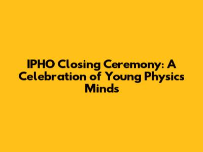 IPHO Closing Ceremony: A Celebration of Young Physics Minds