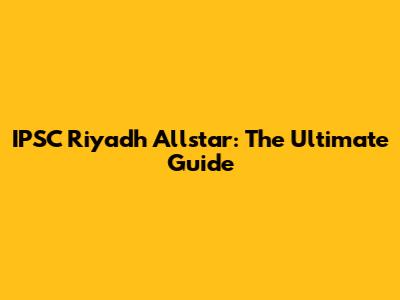 IPSC Riyadh Allstar: The Ultimate Guide