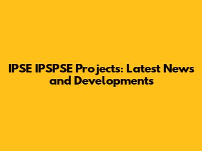 IPSE IPSPSE Projects: Latest News and Developments