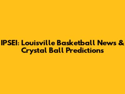 IPSEI: Louisville Basketball News & Crystal Ball Predictions