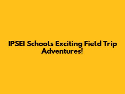IPSEI School's Exciting Field Trip Adventures!