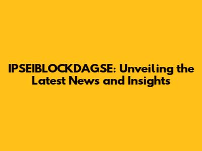 IPSEIBLOCKDAGSE: Unveiling the Latest News and Insights