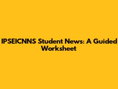 IPSEICNNS Student News: A Guided Worksheet