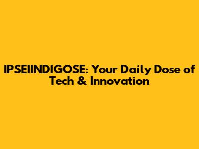 IPSEIINDIGOSE: Your Daily Dose of Tech & Innovation