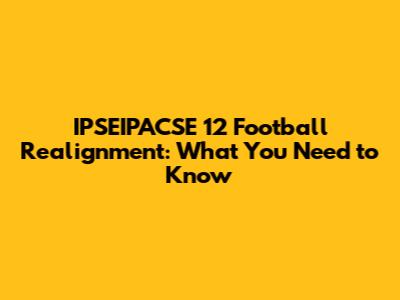 IPSEIPACSE 12 Football Realignment: What You Need to Know