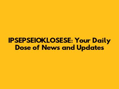 IPSEPSEIOKLOSESE: Your Daily Dose of News and Updates