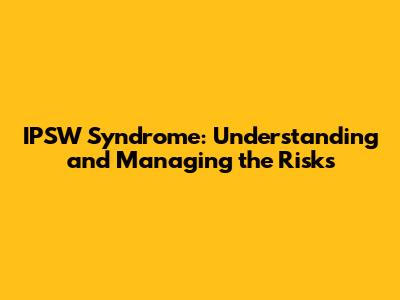 IPSW Syndrome: Understanding and Managing the Risks