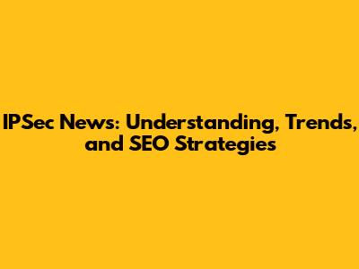 IPSec News: Understanding, Trends, and SEO Strategies