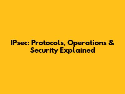 IPsec: Protocols, Operations & Security Explained