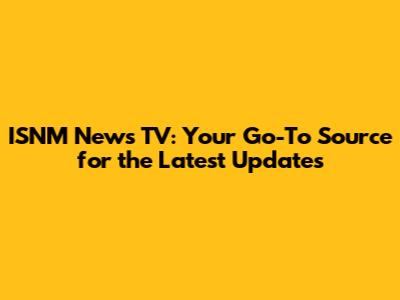 ISNM News TV: Your Go-To Source for the Latest Updates